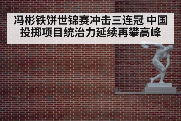 冯彬铁饼世锦赛冲击三连冠 中国投掷项目统治力延续再攀高峰