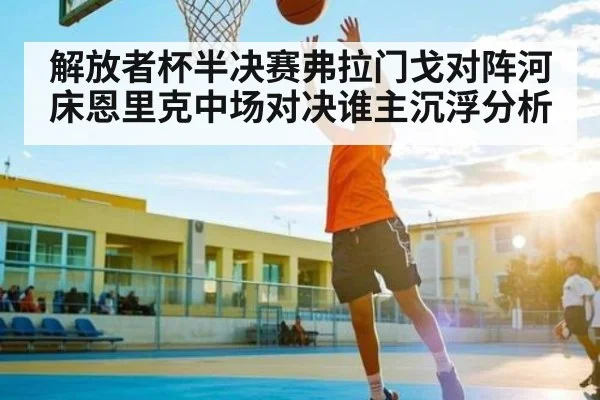 解放者杯半决赛弗拉门戈对阵河床恩里克中场对决谁主沉浮分析