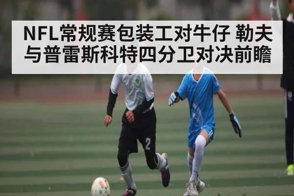 NFL常规赛包装工对牛仔 勒夫与普雷斯科特四分卫对决前瞻